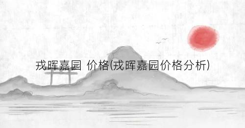 戎晖嘉园 价格(戎晖嘉园价格分析)